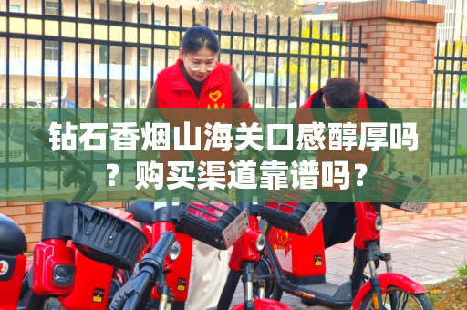 钻石香烟山海关口感醇厚吗？购买渠道靠谱吗？