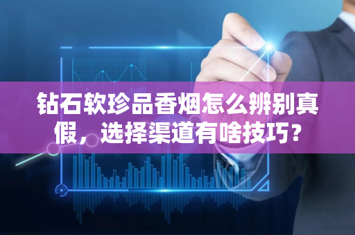 钻石软珍品香烟怎么辨别真假，选择渠道有啥技巧？